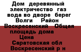 Дом  деревянный, электричество, газ, вода во дворе, берег Волги  › Район ­ Воскресенский › Общая площадь дома ­ 30 › Цена ­ 470 000 - Саратовская обл., Воскресенский р-н, Кошели с. Недвижимость » Дома, коттеджи, дачи продажа   . Саратовская обл.